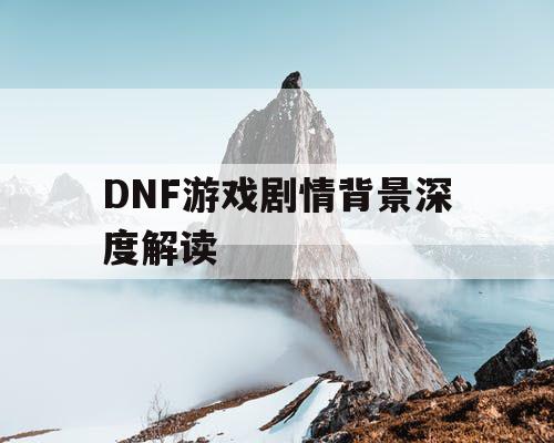 DNF游戏剧情背景深度解读