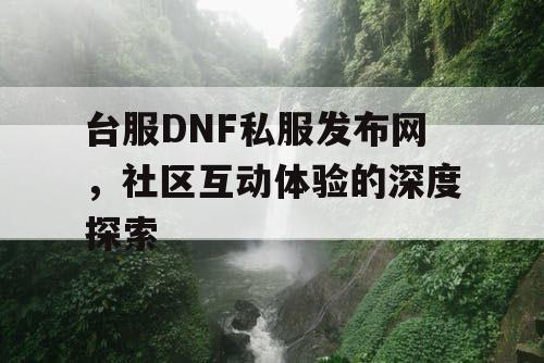 台服DNF私服发布网，社区互动体验的深度探索