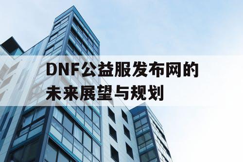 DNF公益服发布网的未来展望与规划