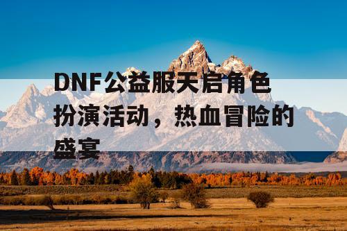 DNF公益服天启角色扮演活动	，热血冒险的盛宴