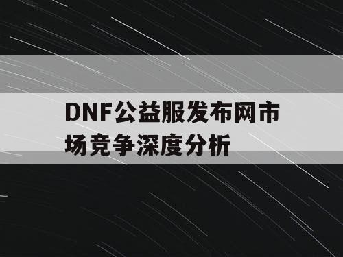 DNF公益服发布网市场竞争深度分析