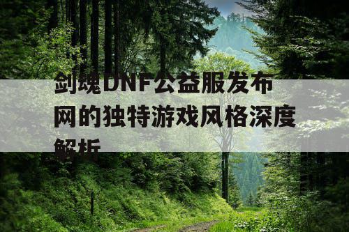 剑魂DNF公益服发布网的独特游戏风格深度解析