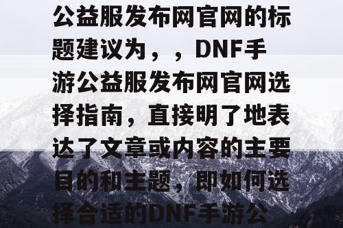 选择合适的DNF手游公益服发布网官网的标题建议为	，，DNF手游公益服发布网官网选择指南，直接明了地表达了文章或内容的主要目的和主题	，即如何选择合适的DNF手游公益服发布网官网。