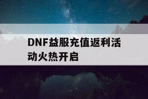 DNF益服充值返利活动火热开启