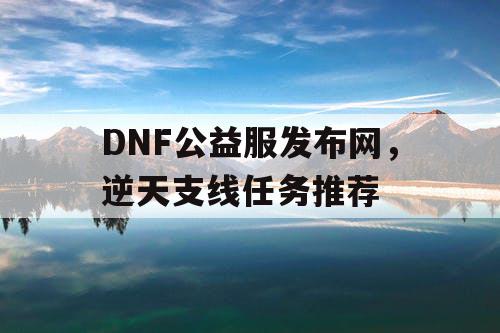 DNF公益服发布网，逆天支线任务推荐