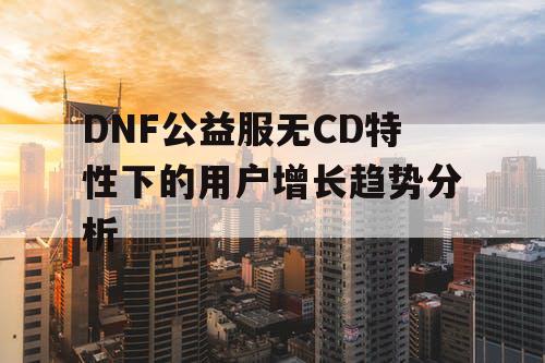 DNF公益服无CD特性下的用户增长趋势分析