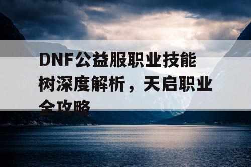 DNF公益服职业技能树深度解析，天启职业全攻略