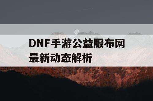 DNF手游公益服布网最新动态解析