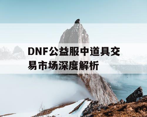 DNF公益服中道具交易市场深度解析