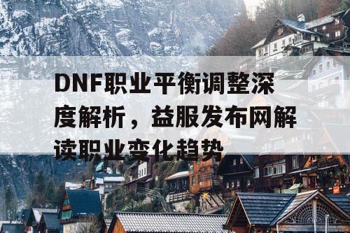 DNF职业平衡调整深度解析，益服发布网解读职业变化趋势