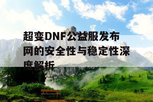 超变DNF公益服发布网的安全性与稳定性深度解析