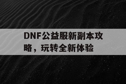 DNF公益服新副本攻略，玩转全新体验