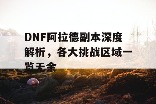 DNF阿拉德副本深度解析，各大挑战区域一览无余