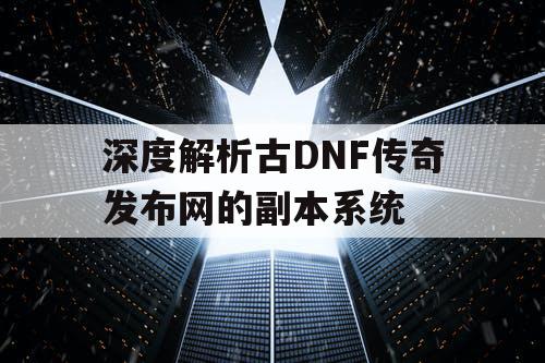 深度解析古DNF传奇发布网的副本系统