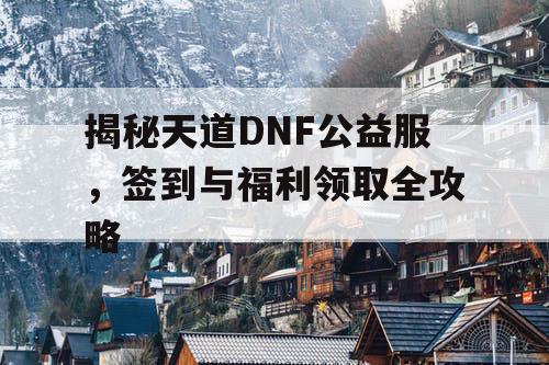 揭秘天道DNF公益服，签到与福利领取全攻略