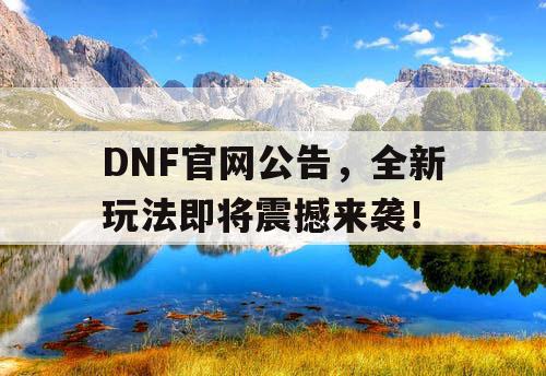 DNF官网公告，全新玩法即将震撼来袭！