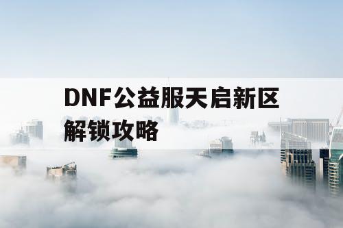 DNF公益服天启新区解锁攻略