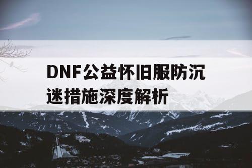 DNF公益怀旧服防沉迷措施深度解析