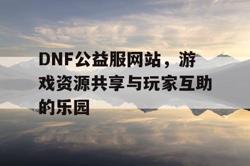 DNF公益服网站，游戏资源共享与玩家互助的乐园