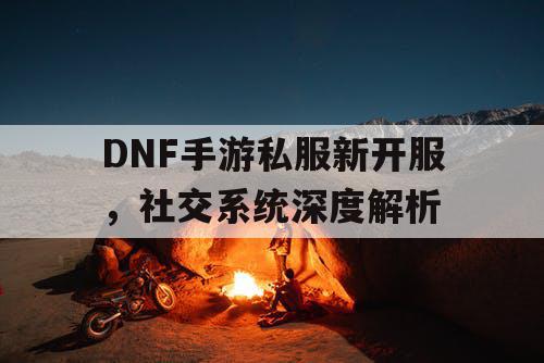 DNF手游私服新开服，社交系统深度解析