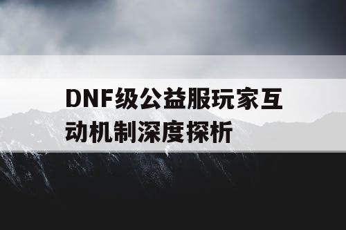 DNF级公益服玩家互动机制深度探析