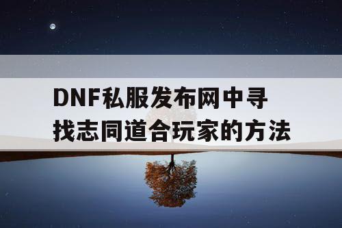 DNF私服发布网中寻找志同道合玩家的方法