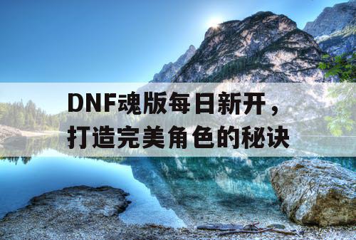 DNF魂版每日新开，打造完美角色的秘诀