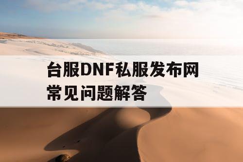 台服DNF私服发布网常见问题解答