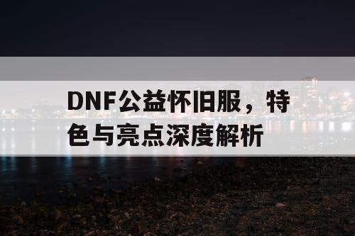 DNF公益怀旧服，特色与亮点深度解析