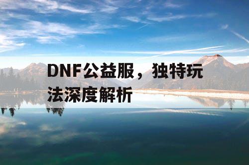 DNF公益服，独特玩法深度解析