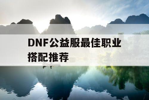 DNF公益服最佳职业搭配推荐