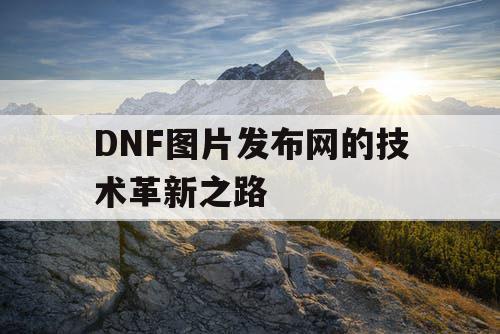 DNF图片发布网的技术革新之路