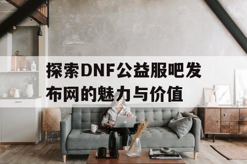 探索DNF公益服吧发布网的魅力与价值