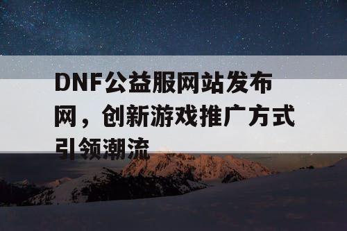 DNF公益服网站发布网	，创新游戏推广方式引领潮流