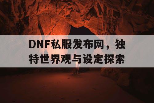 DNF私服发布网	，独特世界观与设定探索