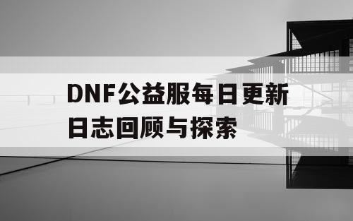 DNF公益服每日更新日志回顾与探索