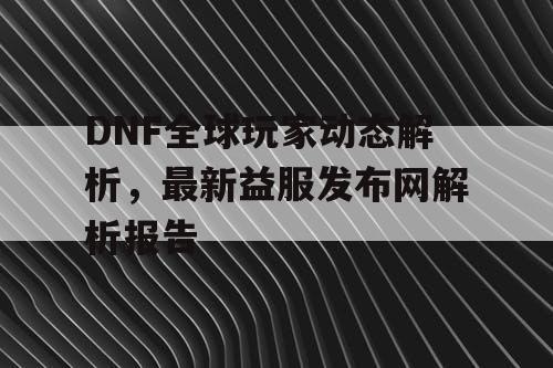 DNF全球玩家动态解析，最新益服发布网解析报告