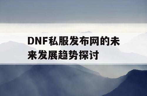 DNF私服发布网的未来发展趋势探讨