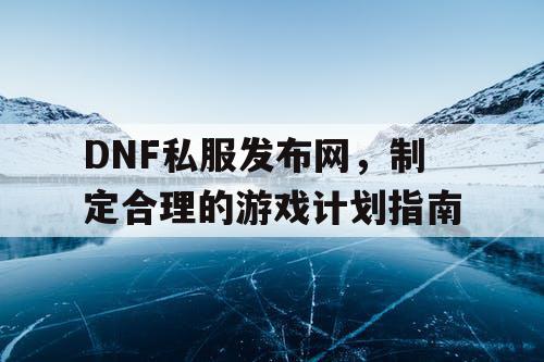 DNF私服发布网	，制定合理的游戏计划指南