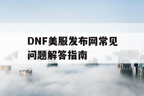 DNF美服发布网常见问题解答指南