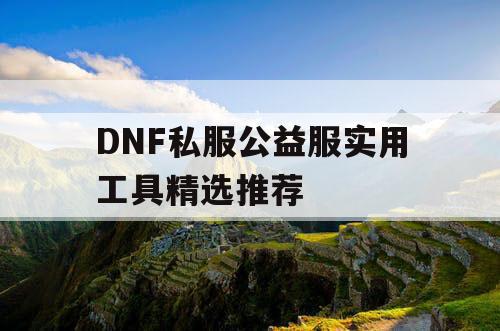 DNF私服公益服实用工具精选推荐