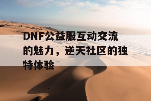 DNF公益服互动交流的魅力，逆天社区的独特体验