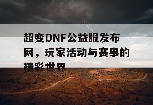 超变DNF公益服发布网，玩家活动与赛事的精彩世界