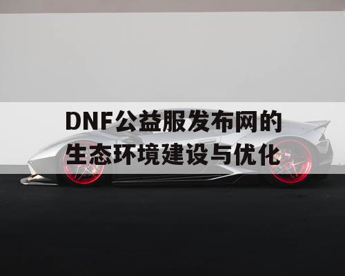 DNF公益服发布网的生态环境建设与优化