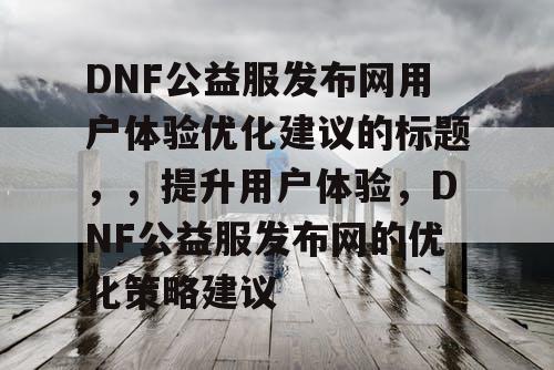 DNF公益服发布网用户体验优化建议的标题，，提升用户体验	，DNF公益服发布网的优化策略建议