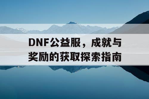 DNF公益服，成就与奖励的获取探索指南