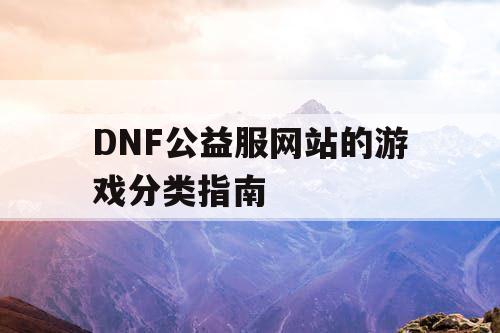 DNF公益服网站的游戏分类指南