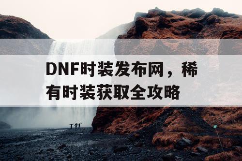 DNF时装发布网	，稀有时装获取全攻略