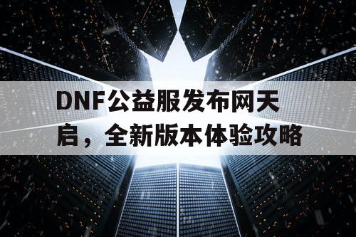 DNF公益服发布网天启	，全新版本体验攻略