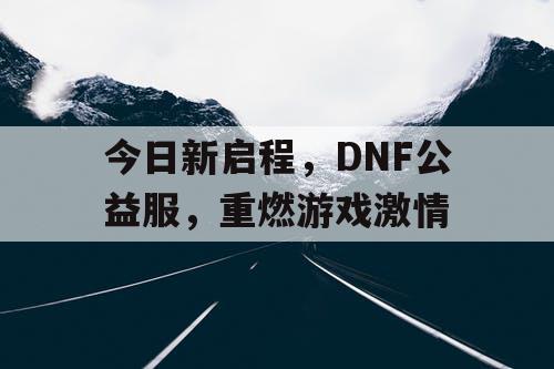 今日新启程，DNF公益服	，重燃游戏激情